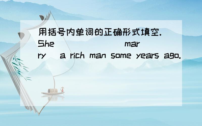 用括号内单词的正确形式填空.She ______(marry) a rich man some years ago.