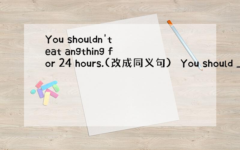 You shouldn't eat angthing for 24 hours.(改成同义句） You should _