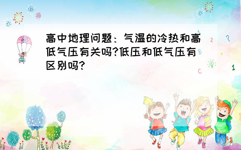 高中地理问题：气温的冷热和高低气压有关吗?低压和低气压有区别吗?