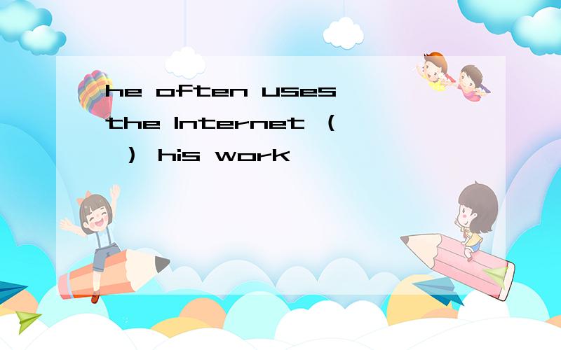 he often uses the Internet （ ） his work