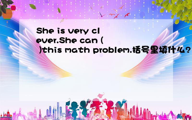 She is very clever.She can ( )this math problem.括号里填什么?