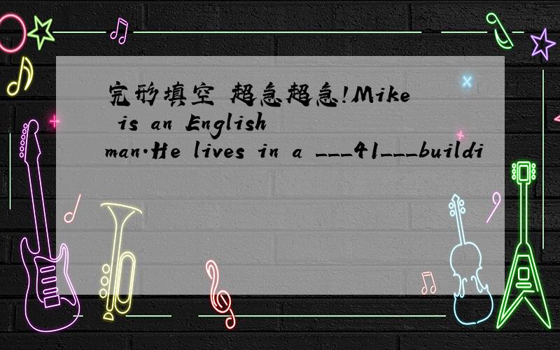 完形填空 超急超急!Mike is an Englishman.He lives in a ___41___buildi