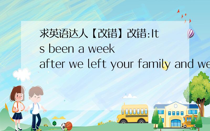 求英语达人【改错】改错:Its been a week after we left your family and we
