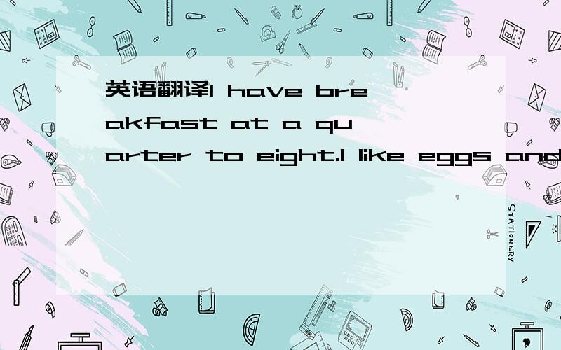 英语翻译I have breakfast at a quarter to eight.I like eggs and m