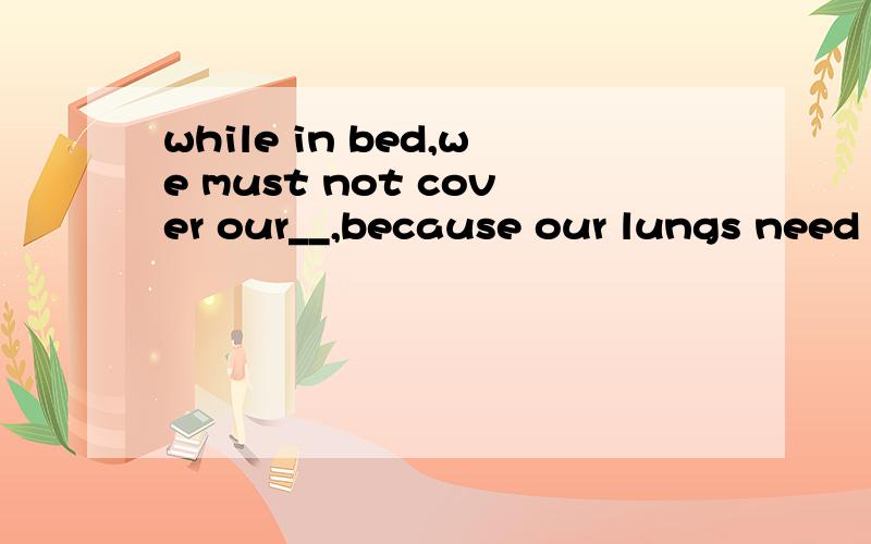 while in bed,we must not cover our__,because our lungs need