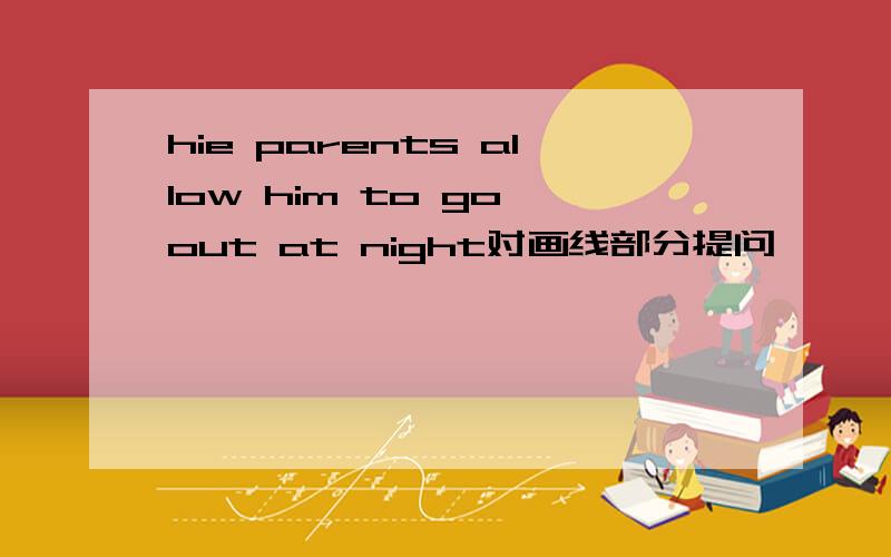 hie parents allow him to go out at night对画线部分提问
