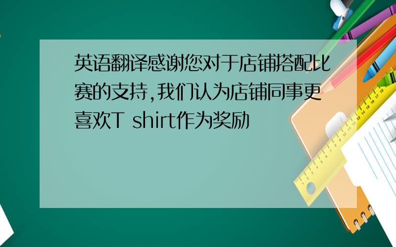 英语翻译感谢您对于店铺搭配比赛的支持,我们认为店铺同事更喜欢T shirt作为奖励