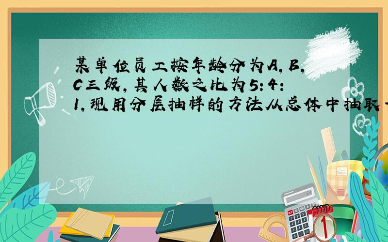 某单位员工按年龄分为A，B，C三级，其人数之比为5：4：1，现用分层抽样的方法从总体中抽取一个容量为20的样本，已知C组