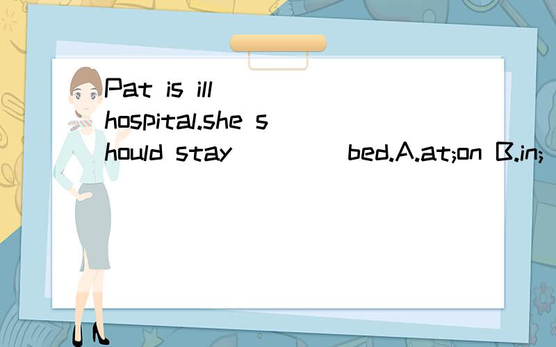 Pat is ill ___hospital.she should stay ____bed.A.at;on B.in;