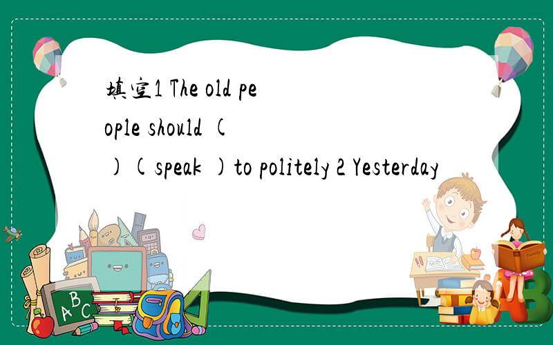 填空1 The old people should ( )(speak )to politely 2 Yesterday