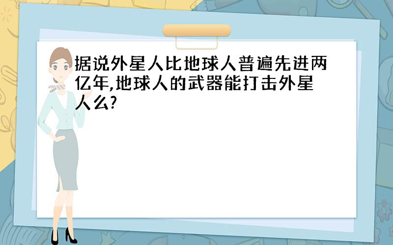 据说外星人比地球人普遍先进两亿年,地球人的武器能打击外星人么?