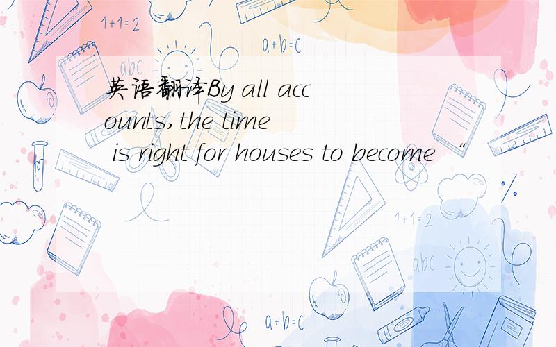 英语翻译By all accounts,the time is right for houses to become “
