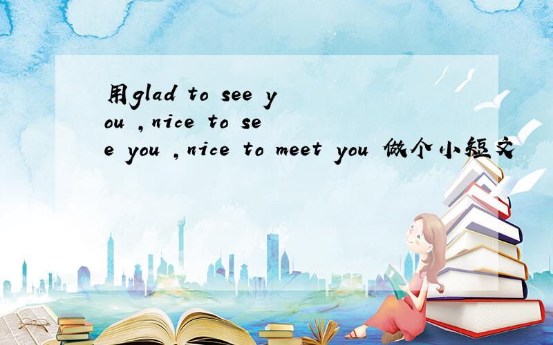 用glad to see you ,nice to see you ,nice to meet you 做个小短文