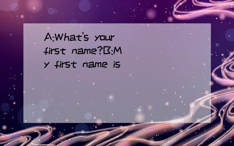 A:What's your first name?B:My first name is __