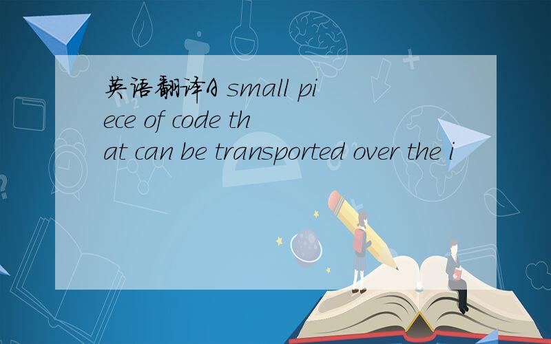 英语翻译A small piece of code that can be transported over the i