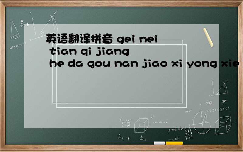 英语翻译拼音 gei nei tian qi jiang he da gou nan jiao xi yong xie
