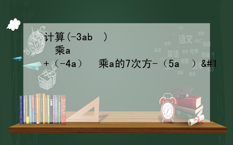 计算(-3ab²)³乘a³+（-4a）²乘a的7次方-（5a³）