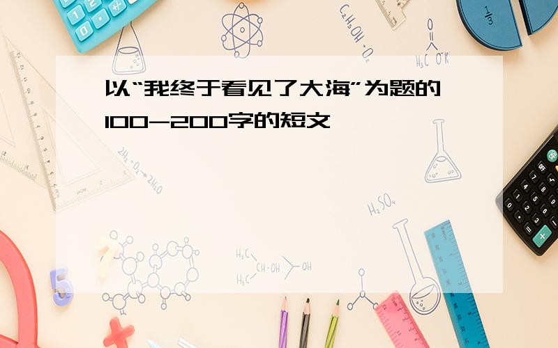 以“我终于看见了大海”为题的100-200字的短文