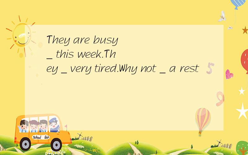 They are busy _ this week.They _ very tired.Why not _ a rest