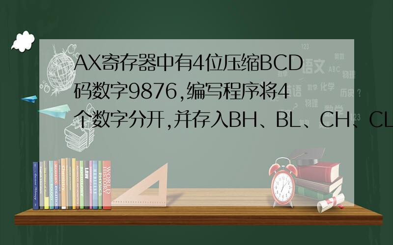 AX寄存器中有4位压缩BCD码数字9876,编写程序将4个数字分开,并存入BH、BL、CH、CL寄存器中