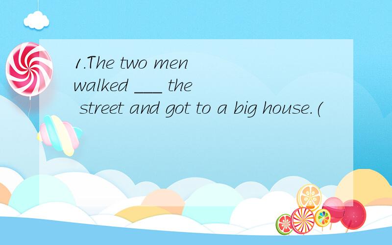 1.The two men walked ___ the street and got to a big house.(
