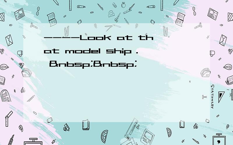 ----Look at that model ship．   