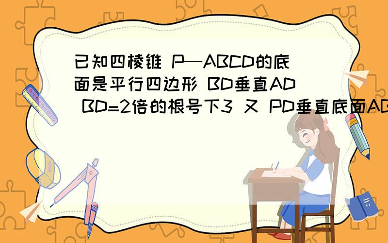 已知四棱锥 P—ABCD的底面是平行四边形 BD垂直AD BD=2倍的根号下3 又 PD垂直底面ABCD 二面角 P-B