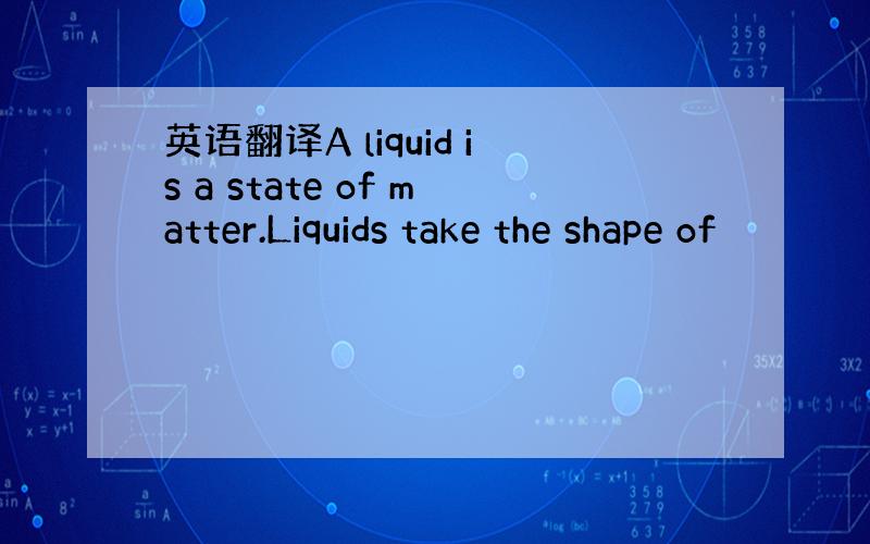 英语翻译A liquid is a state of matter.Liquids take the shape of