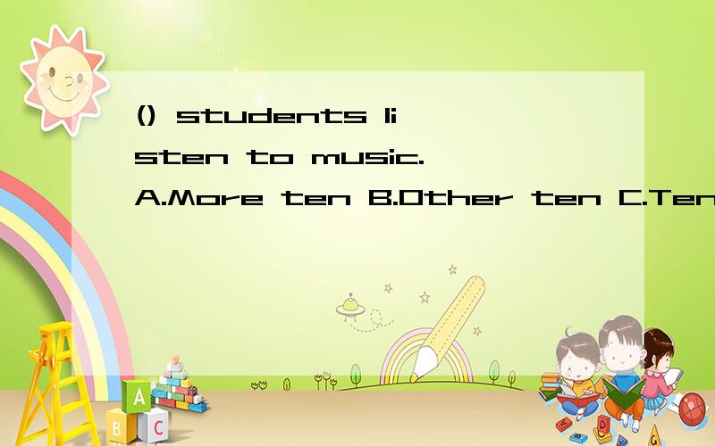 () students listen to music.A.More ten B.Other ten C.Ten oth