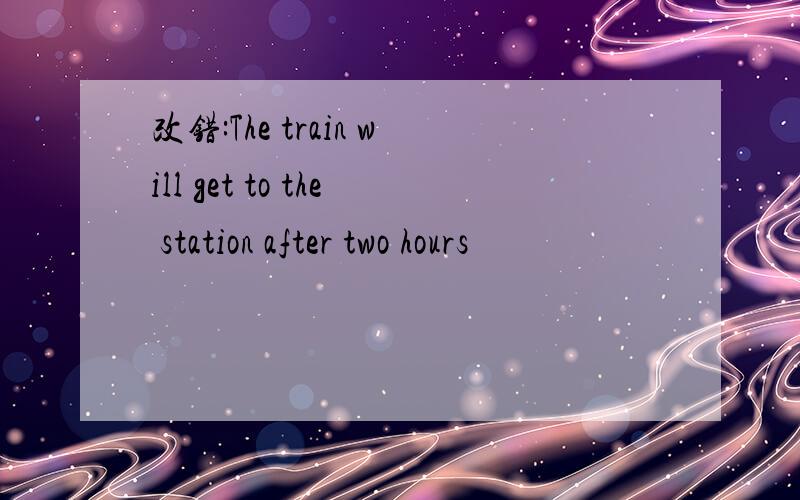 改错:The train will get to the station after two hours