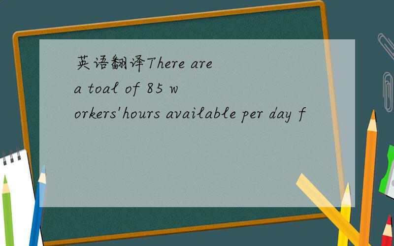 英语翻译There are a toal of 85 workers'hours available per day f
