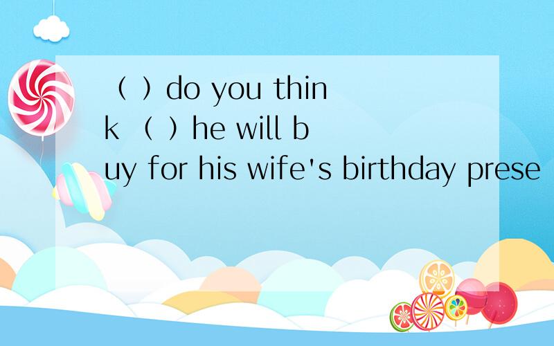 （ ）do you think （ ）he will buy for his wife's birthday prese