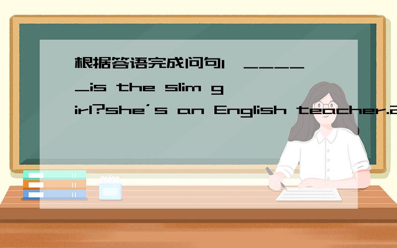 根据答语完成问句1、_____is the slim girl?she’s an English teacher.2、_