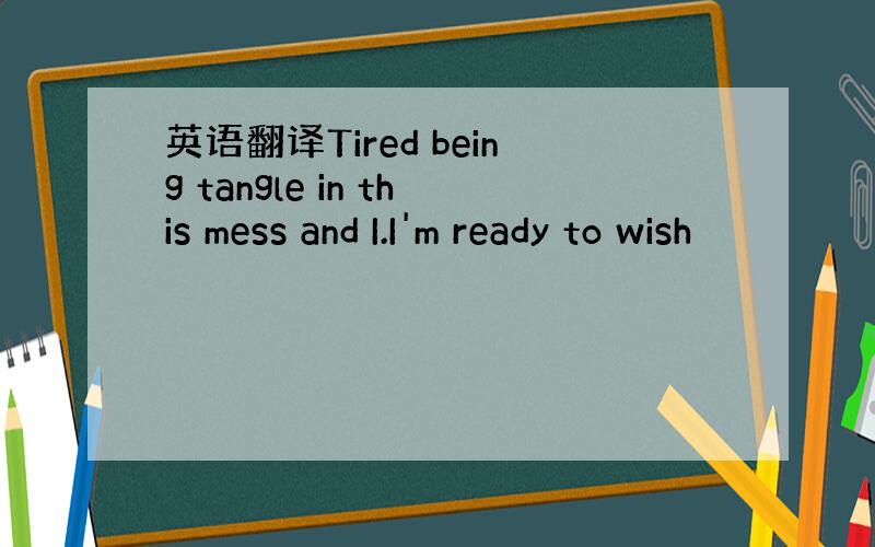 英语翻译Tired being tangle in this mess and I.I'm ready to wish