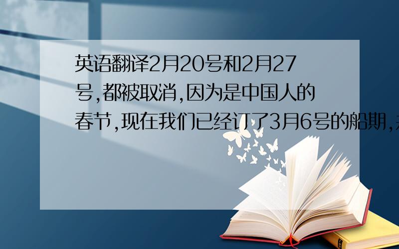 英语翻译2月20号和2月27号,都被取消,因为是中国人的春节,现在我们已经订了3月6号的船期,并且,船公司已经确认!