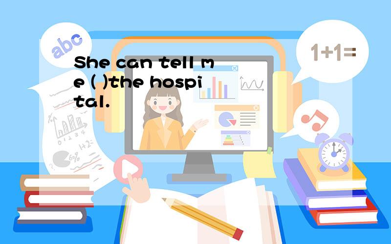 She can tell me ( )the hospital.