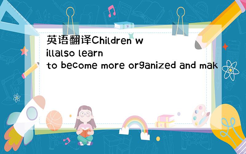 英语翻译Children willalso learn to become more organized and mak