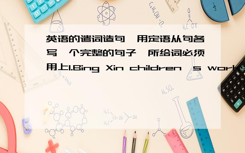 英语的遣词造句,用定语从句各写一个完整的句子,所给词必须用上1.Bing Xin children's works fa