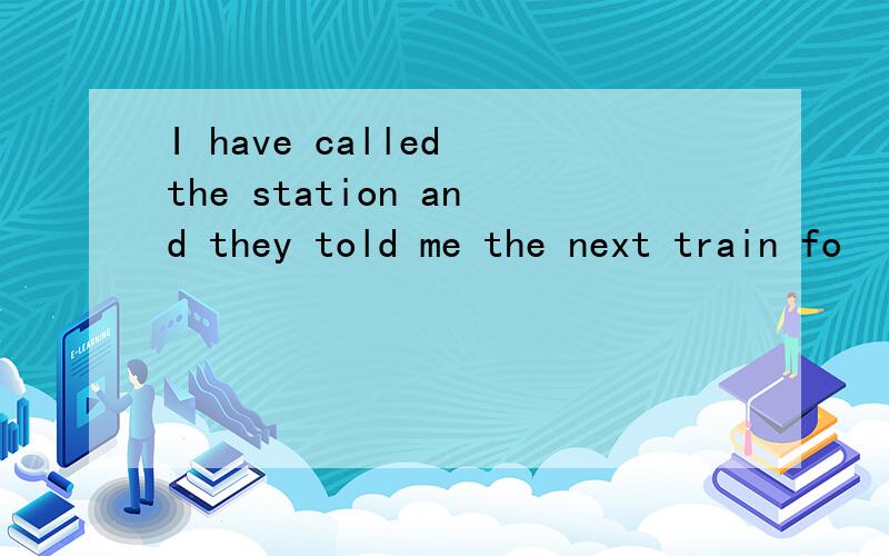 I have called the station and they told me the next train fo