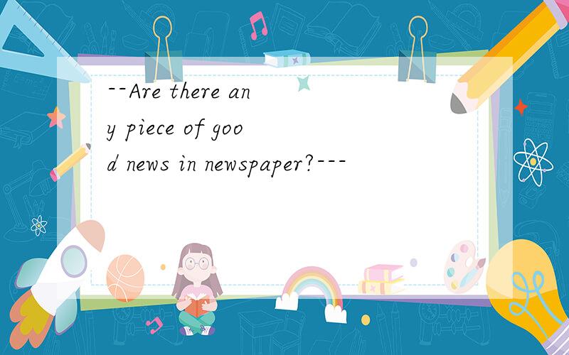 --Are there any piece of good news in newspaper?---