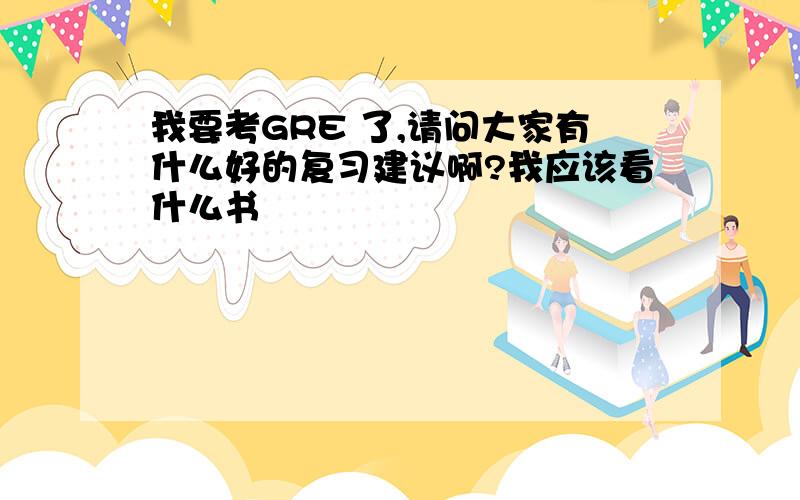 我要考GRE 了,请问大家有什么好的复习建议啊?我应该看什么书