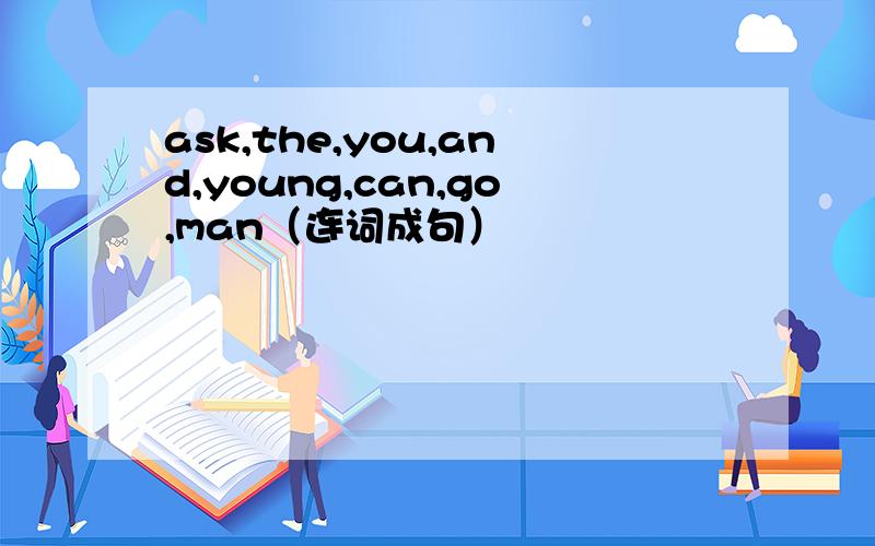 ask,the,you,and,young,can,go,man（连词成句）