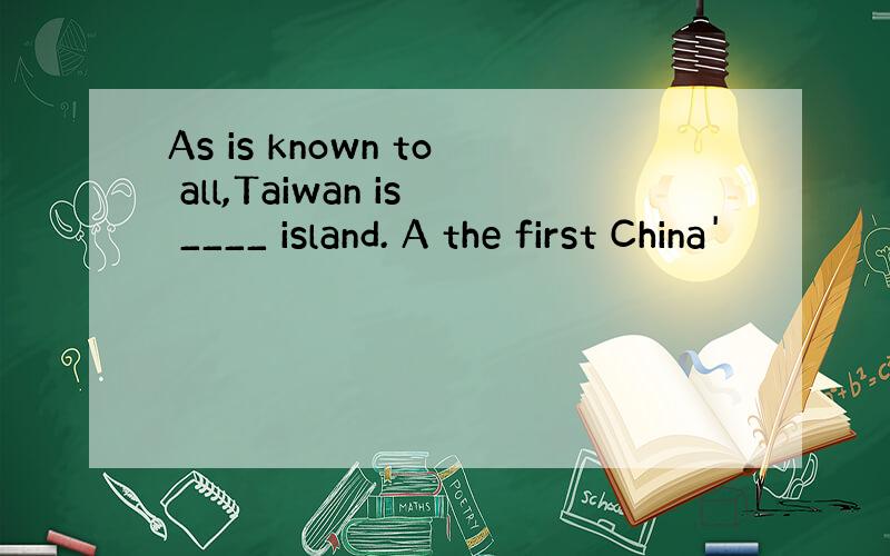 As is known to all,Taiwan is ____ island. A the first China'