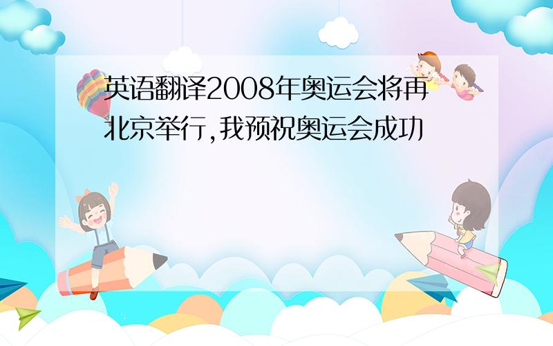 英语翻译2008年奥运会将再北京举行,我预祝奥运会成功