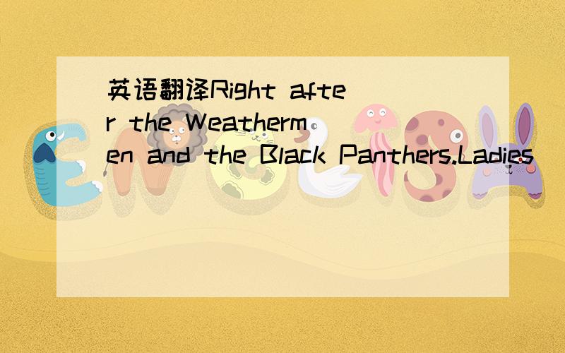 英语翻译Right after the Weathermen and the Black Panthers.Ladies