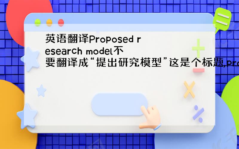 英语翻译Proposed research model不要翻译成“提出研究模型”这是个标题,proposed应该是做定语