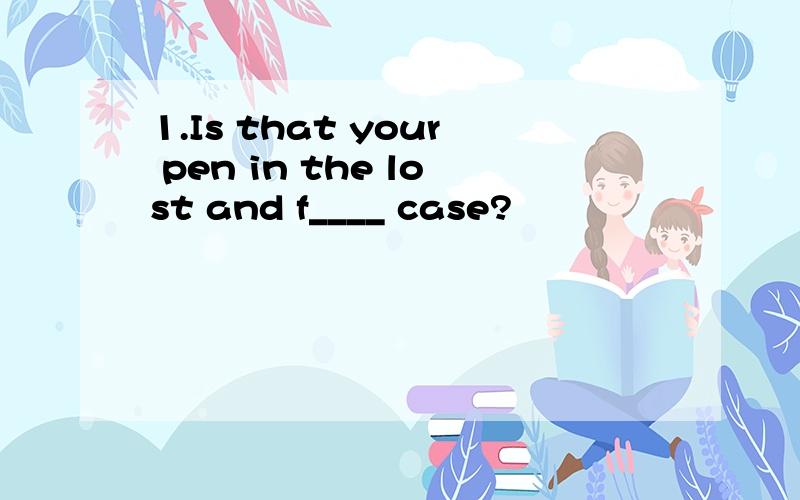 1.Is that your pen in the lost and f____ case?