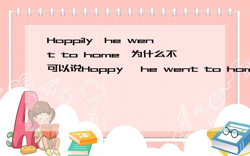 Happily,he went to home,为什么不可以说Happy ,he went to home?形容词不是可