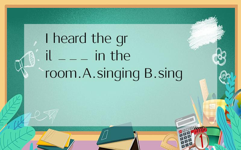 I heard the gril ___ in the room.A.singing B.sing