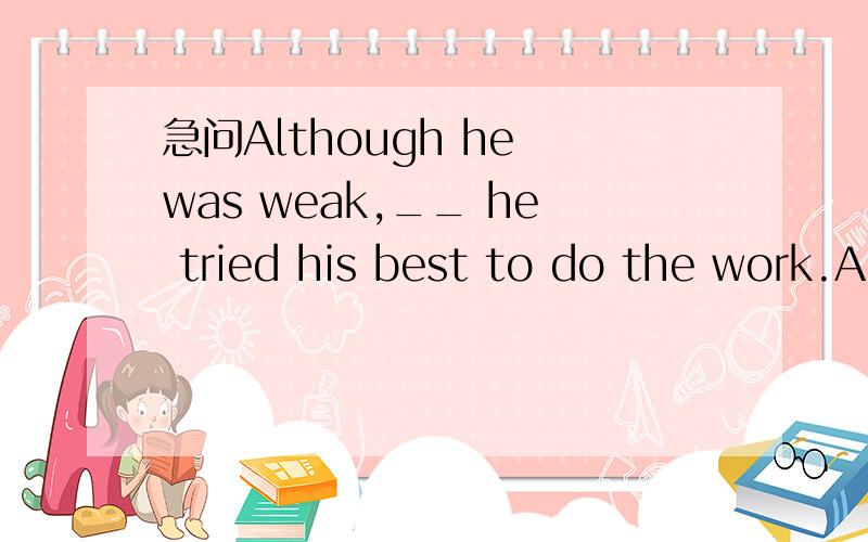 急问Although he was weak,__ he tried his best to do the work.A